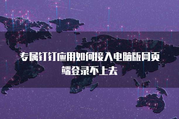 专属钉钉应用如何接入电脑版网页端登录不上去