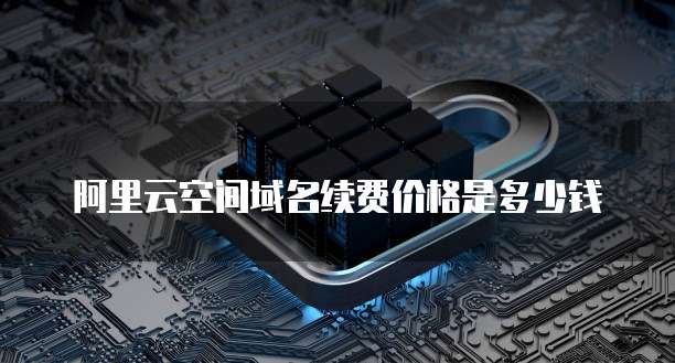 阿里云空间域名续费价格是多少钱