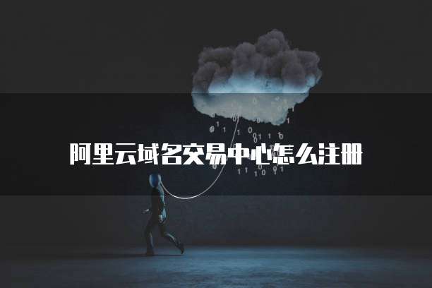 阿里云域名交易中心怎么注册