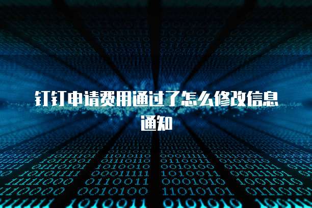 钉钉申请费用通过了怎么修改信息通知