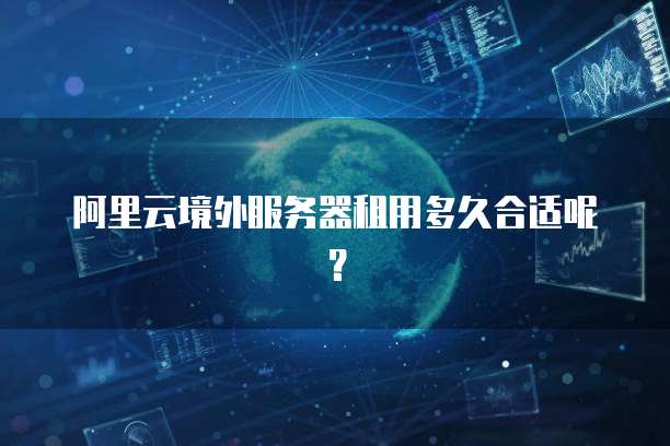 阿里云境外服务器租用多久合适呢?
