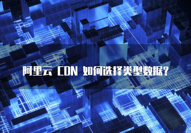 阿里云 CDN 如何选择类型数据?