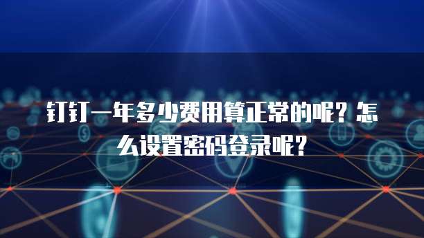 钉钉一年多少费用算正常的呢?怎么设置密码登录呢?