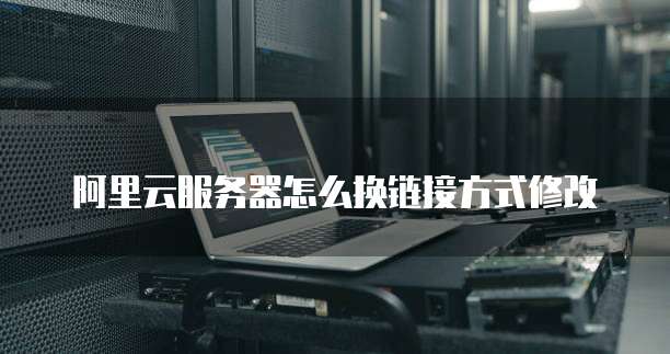阿里云服务器怎么换链接方式修改