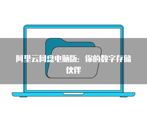 阿里云网盘电脑版:你的数字存储伙伴