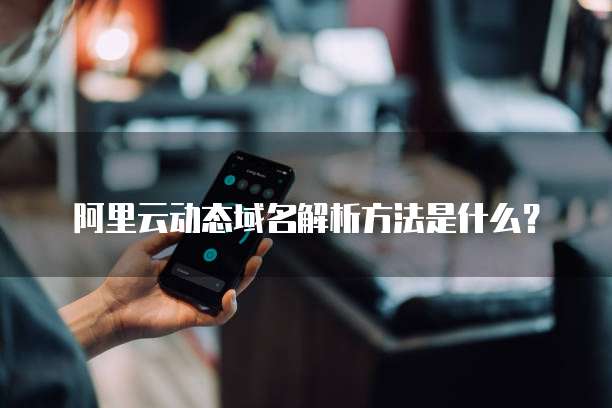 阿里云动态域名解析方法是什么？