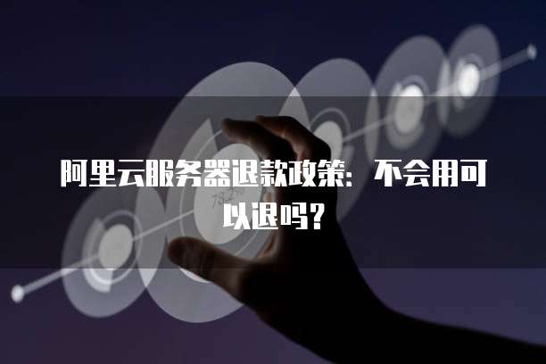 阿里云服务器退款政策：不会用可以退吗？