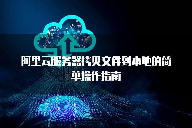 阿里云服务器拷贝文件到本地的简单操作指南