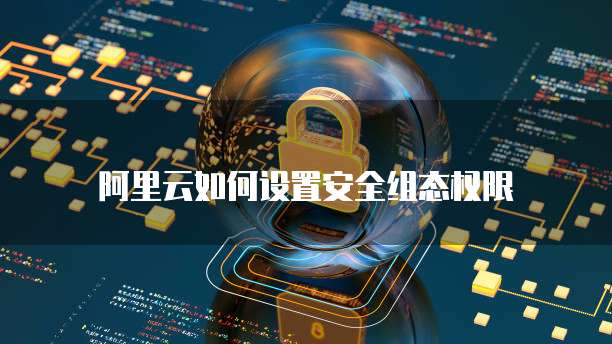 阿里云如何设置安全组态权限