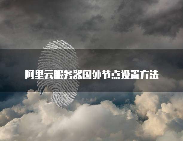阿里云服务器国外节点设置方法