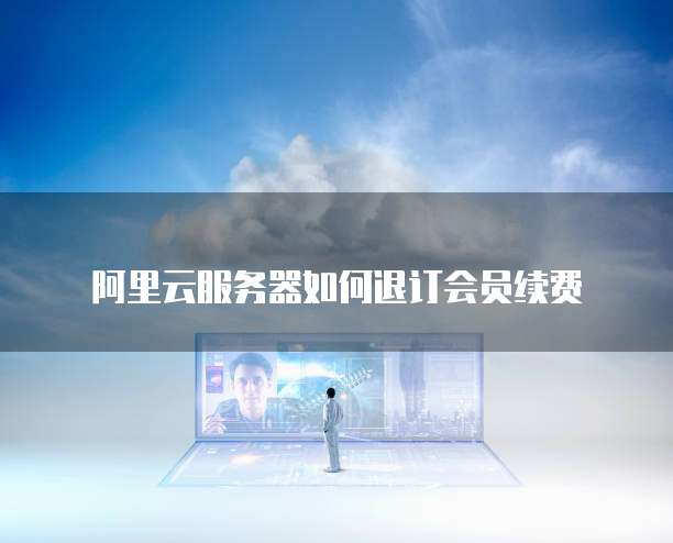 阿里云服务器如何退订会员续费