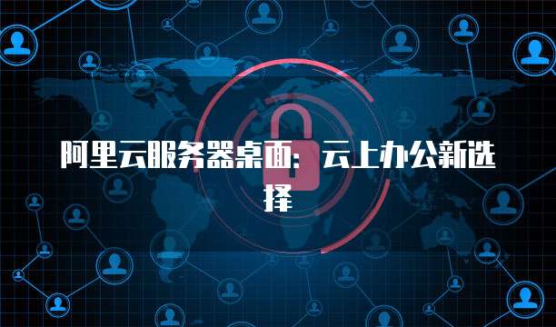 阿里云服务器桌面:云上办公新选择