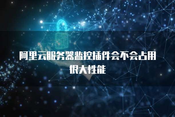 阿里云服务器监控插件会不会占用很大性能