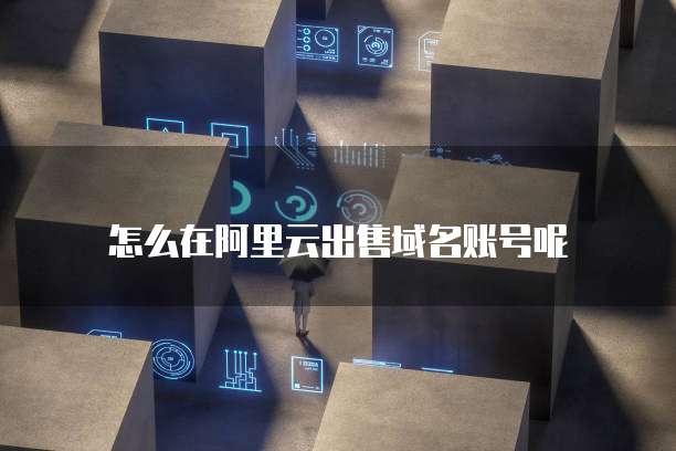 怎么在阿里云出售域名账号呢