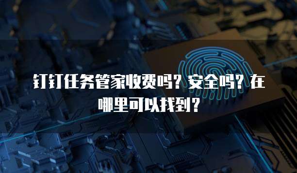 钉钉任务管家收费吗?安全吗?在哪里可以找到?