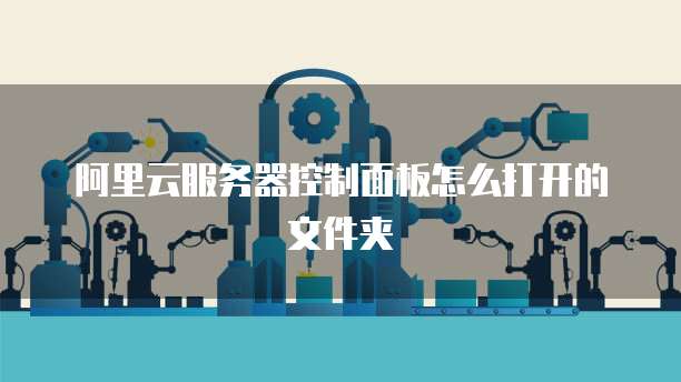 阿里云服务器控制面板怎么打开的文件夹