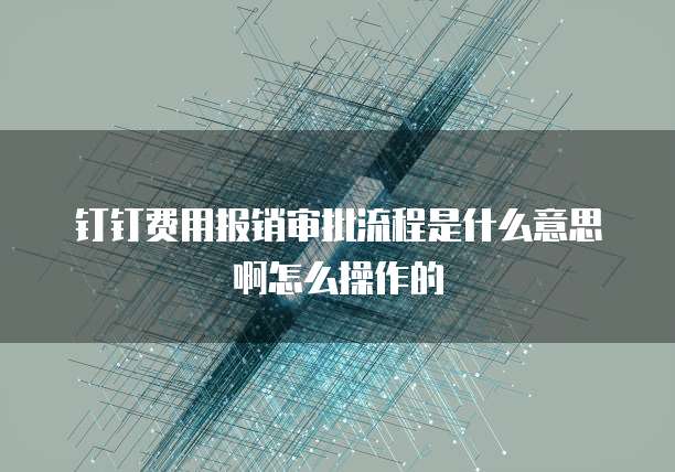 钉钉费用报销审批流程是什么意思啊怎么操作的