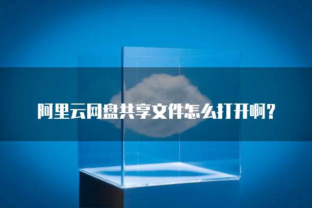 阿里云网盘共享文件怎么打开啊？
