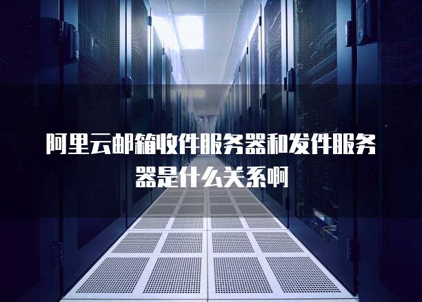 阿里云邮箱收件服务器和发件服务器是什么关系啊