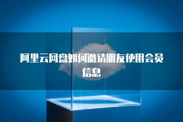 阿里云网盘如何邀请朋友使用会员信息
