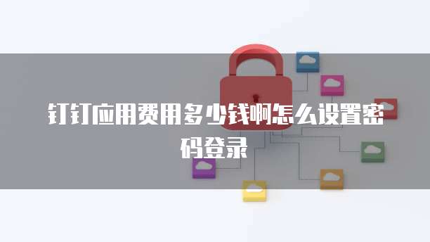 钉钉应用费用多少钱啊怎么设置密码登录