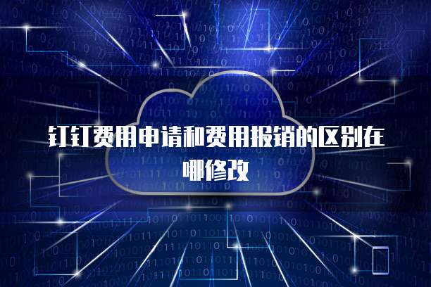 钉钉费用申请和费用报销的区别在哪修改