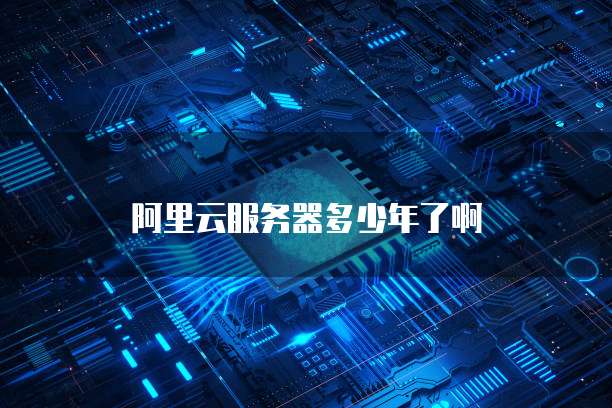 阿里云服务器多少年了啊