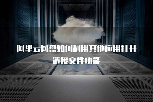 阿里云网盘如何利用其他应用打开链接文件功能