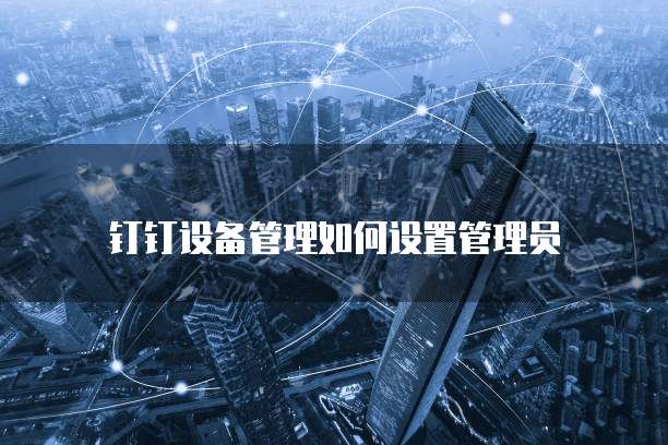 钉钉设备管理如何设置管理员