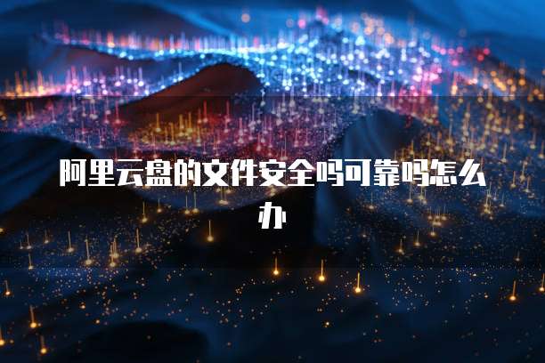 阿里云盘的文件安全吗可靠吗怎么办