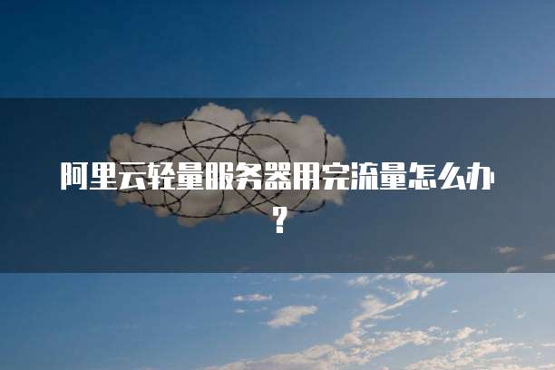 阿里云轻量服务器用完流量怎么办?