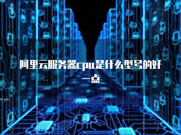 阿里云服务器cpu是什么型号的好一点