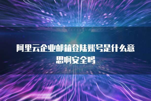 阿里云企业邮箱登陆账号是什么意思啊安全吗