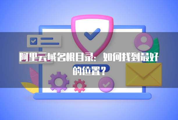 阿里云域名根目录：如何找到最好的位置？