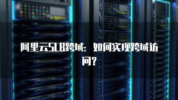 阿里云SLB跨域：如何实现跨域访问？