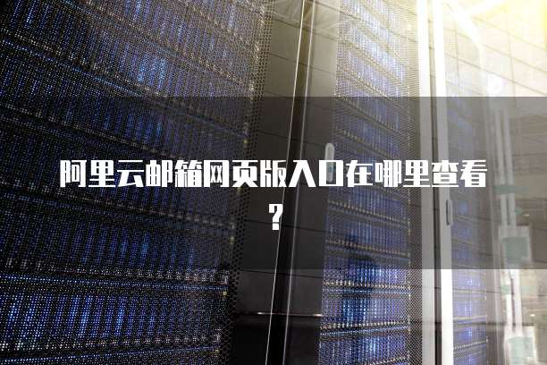 阿里云邮箱网页版入口在哪里查看?
