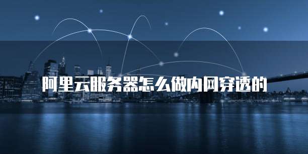 阿里云服务器怎么做内网穿透的
