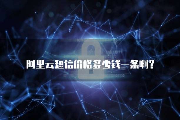 阿里云短信价格多少钱一条啊?