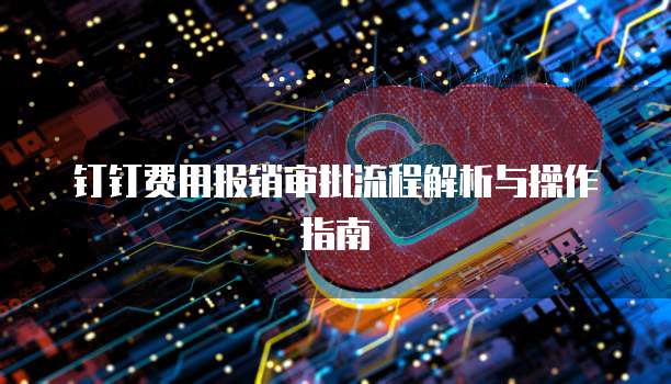 钉钉费用报销审批流程解析与操作指南
