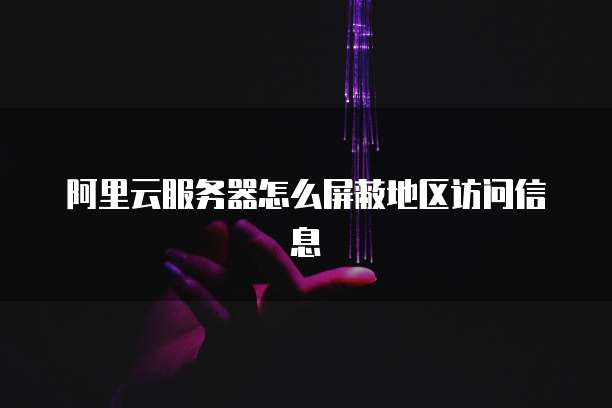 阿里云服务器怎么屏蔽地区访问信息
