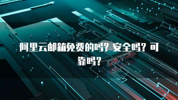 阿里云邮箱免费的吗?安全吗?可靠吗?