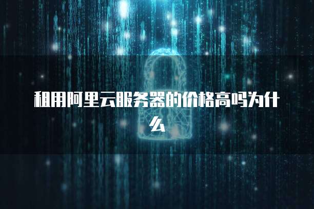 租用阿里云服务器的价格高吗为什么