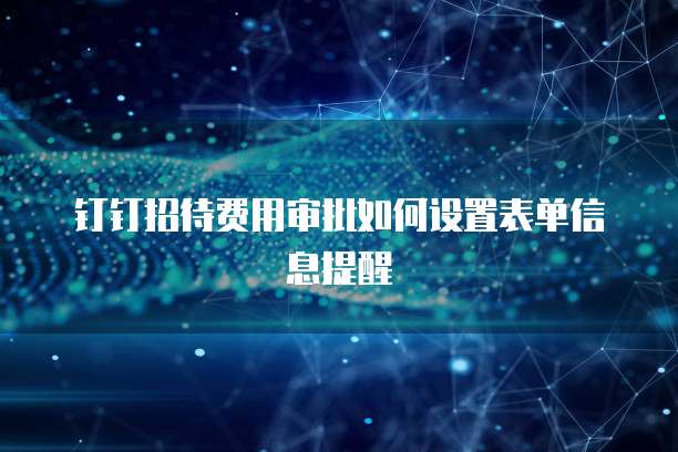 钉钉招待费用审批如何设置表单信息提醒