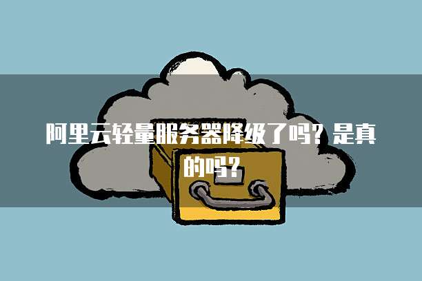 阿里云轻量服务器降级了吗？是真的吗？