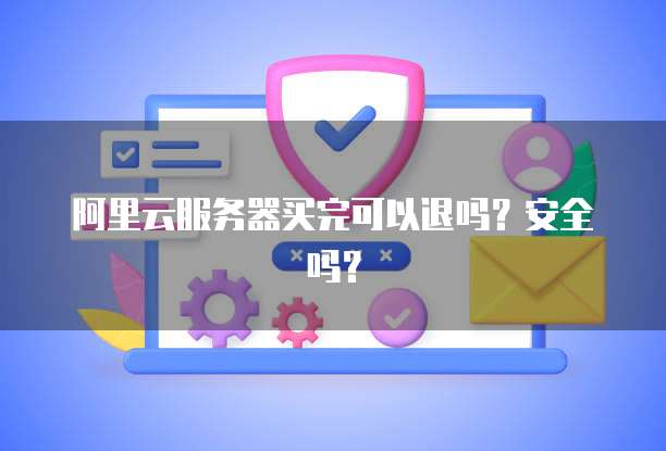 阿里云服务器买完可以退吗?安全吗?