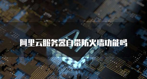 阿里云服务器自带防火墙功能吗
