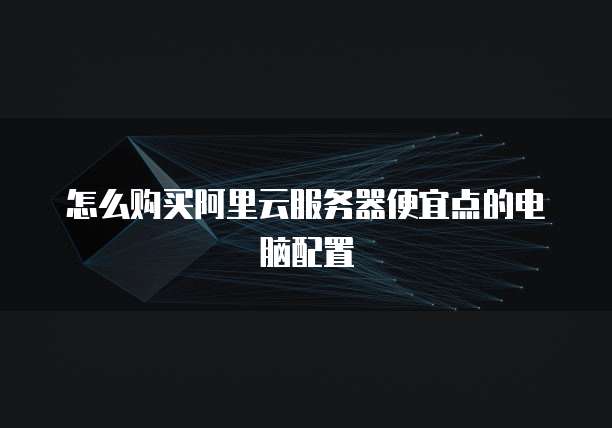 怎么购买阿里云服务器便宜点的电脑配置