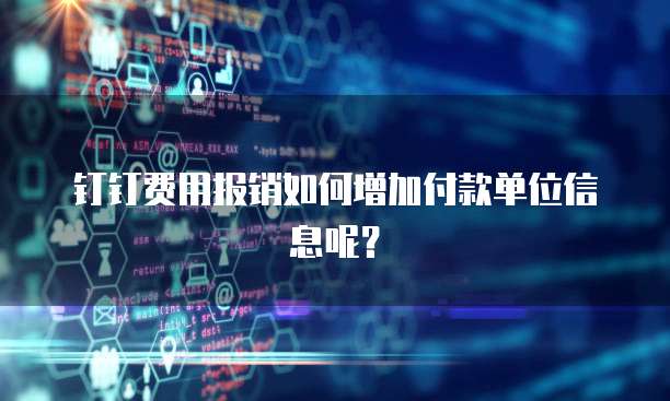 钉钉费用报销如何增加付款单位信息呢？