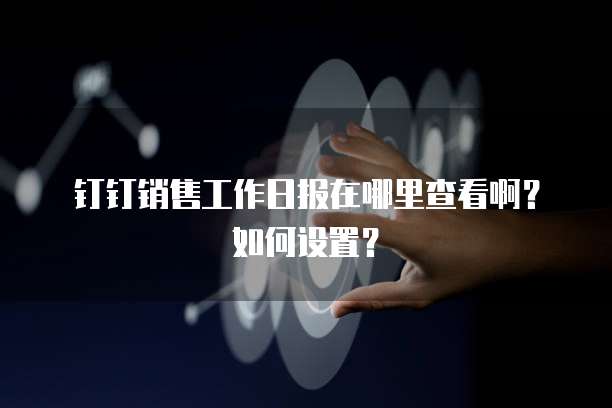 钉钉销售工作日报在哪里查看啊？如何设置？