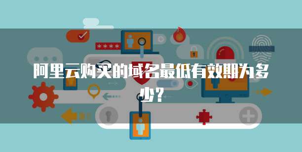 阿里云购买的域名最低有效期为多少?